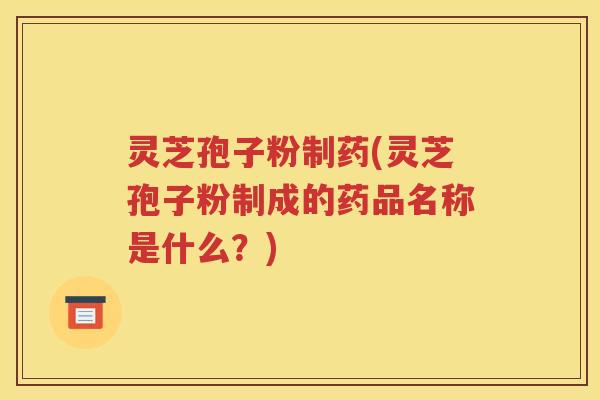 灵芝孢子粉制药(灵芝孢子粉制成的药品名称是什么？)