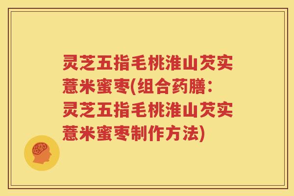 灵芝五指毛桃淮山芡实薏米蜜枣(组合药膳：灵芝五指毛桃淮山芡实薏米蜜枣制作方法)