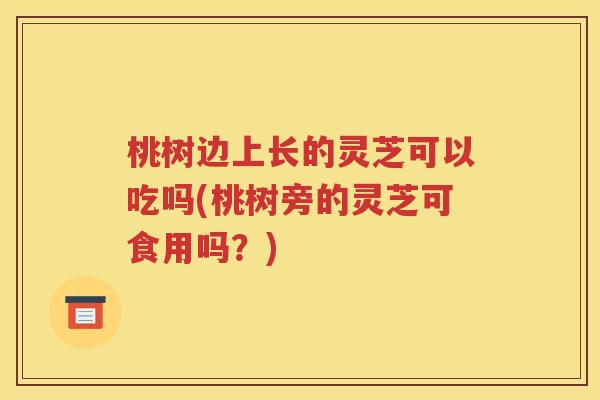 桃树边上长的灵芝可以吃吗(桃树旁的灵芝可食用吗？)