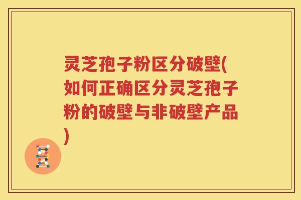 灵芝孢子粉区分破壁(如何正确区分灵芝孢子粉的破壁与非破壁产品)