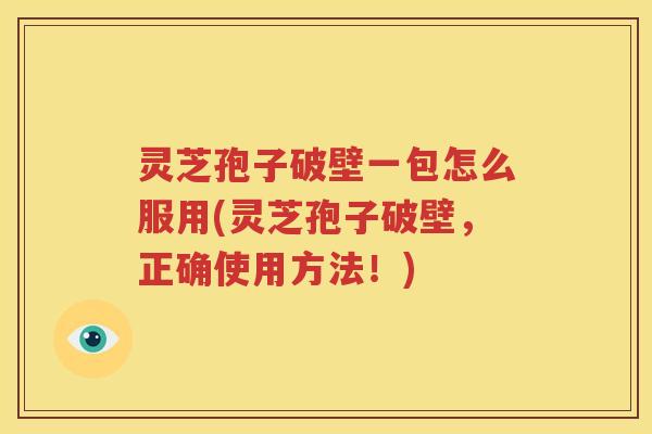 灵芝孢子破壁一包怎么服用(灵芝孢子破壁，正确使用方法！)