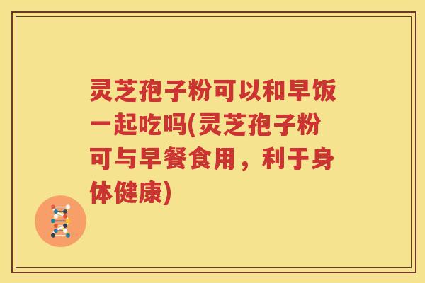 灵芝孢子粉可以和早饭一起吃吗(灵芝孢子粉可与早餐食用，利于身体健康)