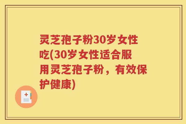 灵芝孢子粉30岁女性吃(30岁女性适合服用灵芝孢子粉，有效保护健康)