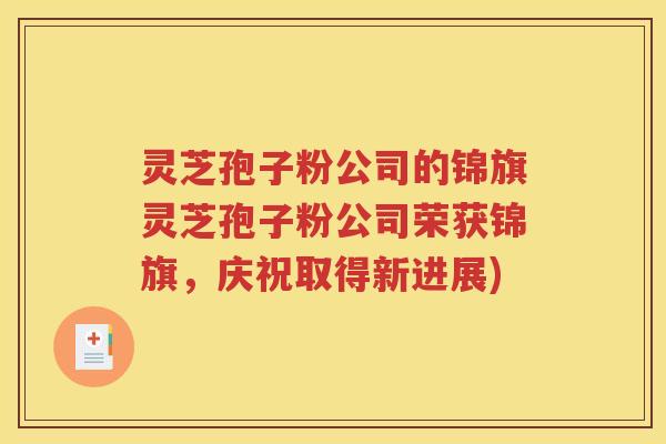 灵芝孢子粉公司的锦旗灵芝孢子粉公司荣获锦旗，庆祝取得新进展)