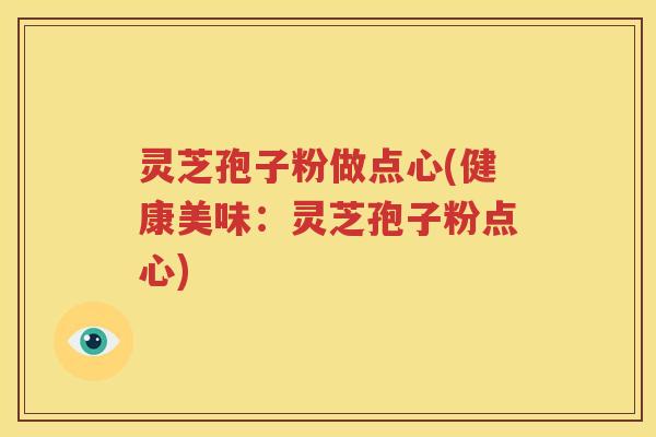 灵芝孢子粉做点心(健康美味：灵芝孢子粉点心)