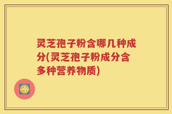 灵芝孢子粉含哪几种成分(灵芝孢子粉成分含多种营养物质)