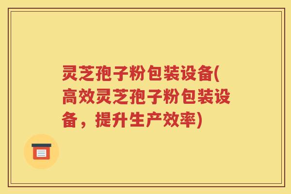 灵芝孢子粉包装设备(高效灵芝孢子粉包装设备，提升生产效率)