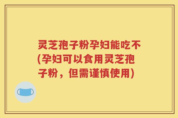 灵芝孢子粉孕妇能吃不(孕妇可以食用灵芝孢子粉，但需谨慎使用)
