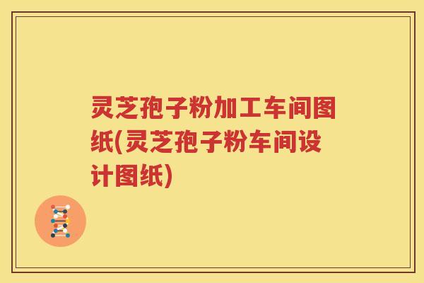 灵芝孢子粉加工车间图纸(灵芝孢子粉车间设计图纸)