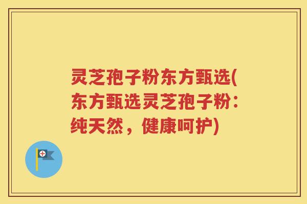 灵芝孢子粉东方甄选(东方甄选灵芝孢子粉：纯天然，健康呵护)