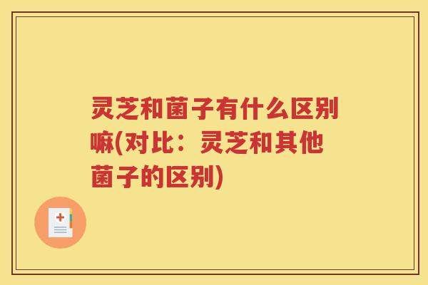 灵芝和菌子有什么区别嘛(对比：灵芝和其他菌子的区别)