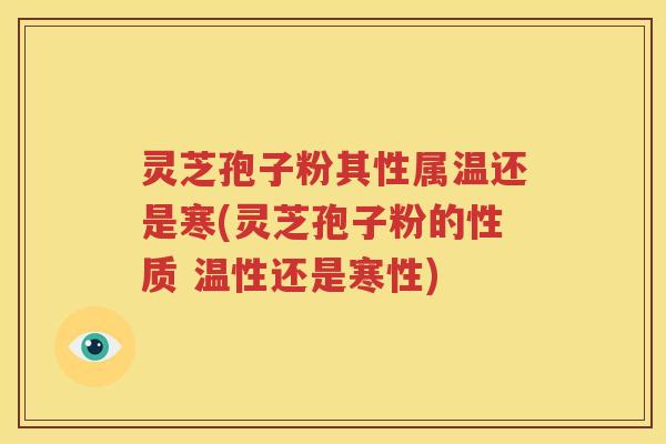 灵芝孢子粉其性属温还是寒(灵芝孢子粉的性质 温性还是寒性)
