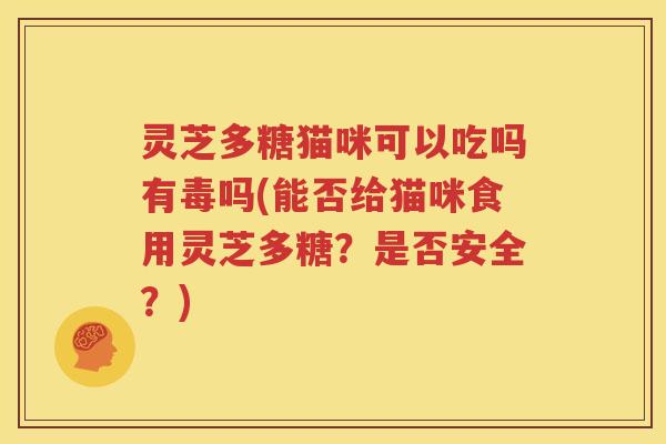 灵芝多糖猫咪可以吃吗有毒吗(能否给猫咪食用灵芝多糖？是否安全？)