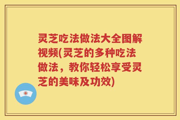 灵芝吃法做法大全图解视频(灵芝的多种吃法做法，教你轻松享受灵芝的美味及功效)