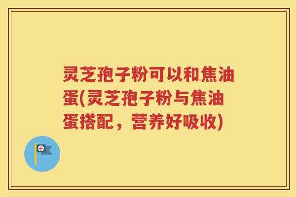 灵芝孢子粉可以和焦油蛋(灵芝孢子粉与焦油蛋搭配，营养好吸收)
