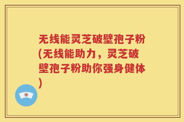 无线能灵芝破壁孢子粉(无线能助力，灵芝破壁孢子粉助你强身健体)