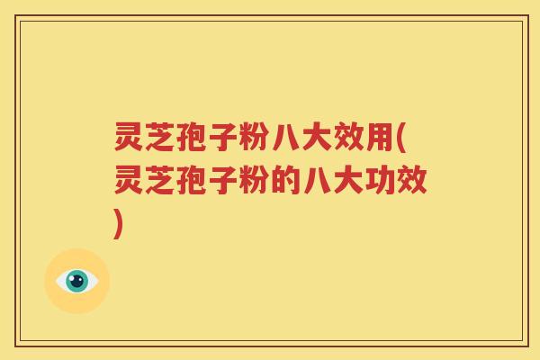 灵芝孢子粉八大效用(灵芝孢子粉的八大功效)