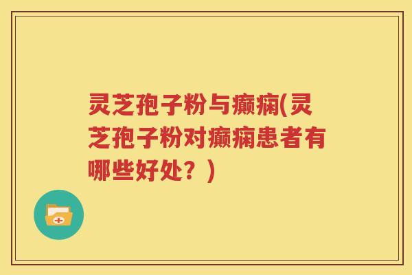 灵芝孢子粉与癫痫(灵芝孢子粉对癫痫患者有哪些好处？)
