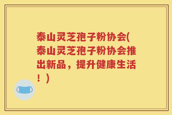 泰山灵芝孢子粉协会(泰山灵芝孢子粉协会推出新品，提升健康生活！)