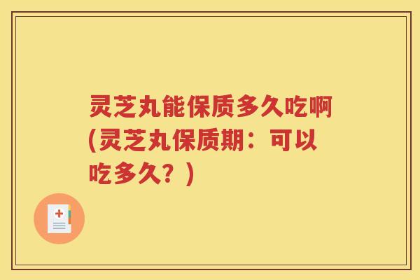 灵芝丸能保质多久吃啊(灵芝丸保质期：可以吃多久？)