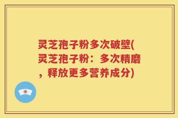 灵芝孢子粉多次破壁(灵芝孢子粉：多次精磨，释放更多营养成分)