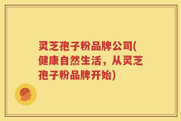 灵芝孢子粉品牌公司(健康自然生活，从灵芝孢子粉品牌开始)