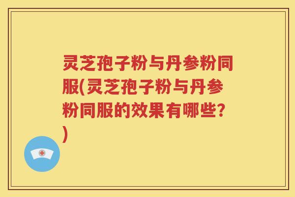 灵芝孢子粉与丹参粉同服(灵芝孢子粉与丹参粉同服的效果有哪些？)