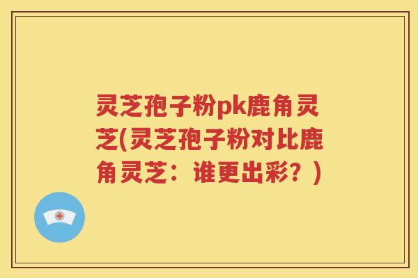 灵芝孢子粉pk鹿角灵芝(灵芝孢子粉对比鹿角灵芝：谁更出彩？)