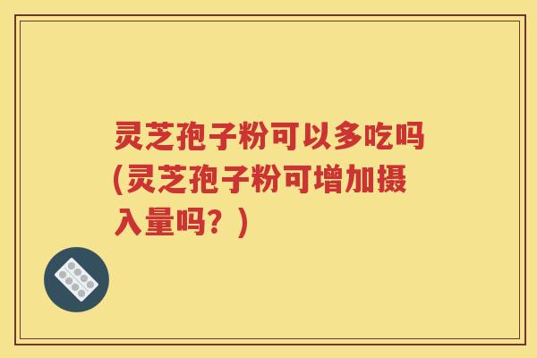 灵芝孢子粉可以多吃吗(灵芝孢子粉可增加摄入量吗？)