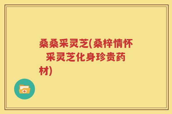 桑桑采灵芝(桑梓情怀  采灵芝化身珍贵药材)
