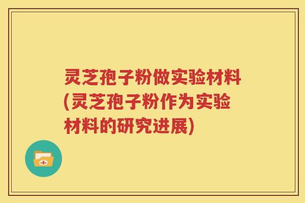 灵芝孢子粉做实验材料(灵芝孢子粉作为实验材料的研究进展)