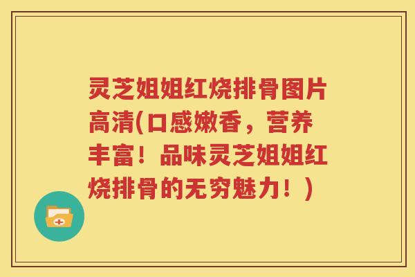 灵芝姐姐红烧排骨图片高清(口感嫩香，营养丰富！品味灵芝姐姐红烧排骨的无穷魅力！)