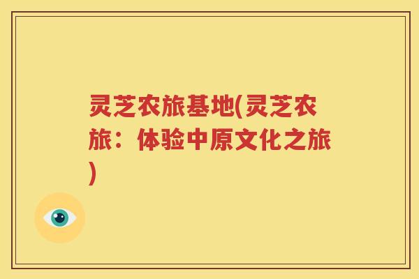 灵芝农旅基地(灵芝农旅：体验中原文化之旅)