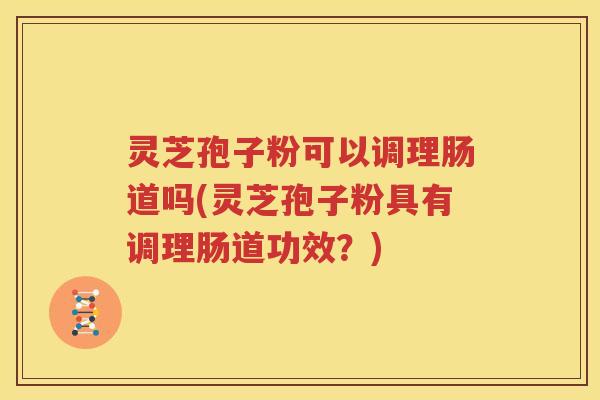 灵芝孢子粉可以调理肠道吗(灵芝孢子粉具有调理肠道功效？)