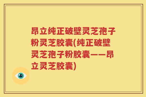 昂立纯正破壁灵芝孢子粉灵芝胶囊(纯正破壁灵芝孢子粉胶囊——昂立灵芝胶囊)