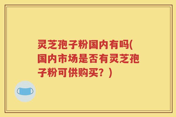 灵芝孢子粉国内有吗(国内市场是否有灵芝孢子粉可供购买？)
