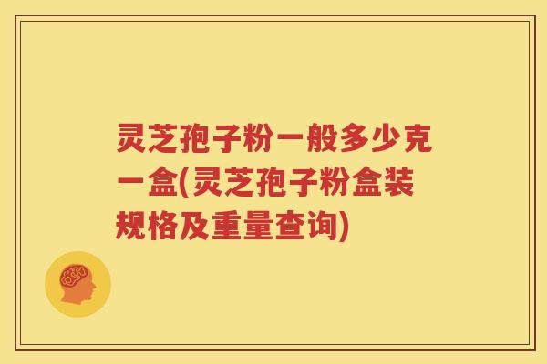 灵芝孢子粉一般多少克一盒(灵芝孢子粉盒装规格及重量查询)