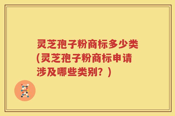 灵芝孢子粉商标多少类(灵芝孢子粉商标申请涉及哪些类别？)