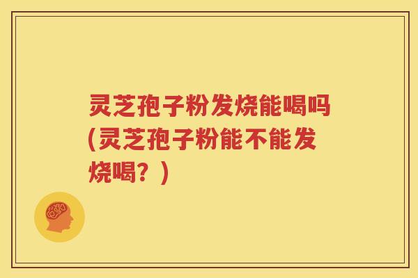 灵芝孢子粉发烧能喝吗(灵芝孢子粉能不能发烧喝？)