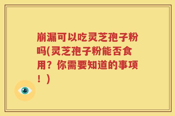 崩漏可以吃灵芝孢子粉吗(灵芝孢子粉能否食用？你需要知道的事项！)