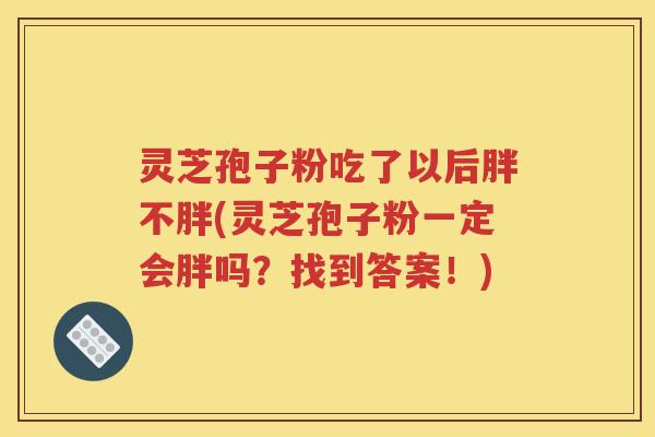 灵芝孢子粉吃了以后胖不胖(灵芝孢子粉一定会胖吗？找到答案！)