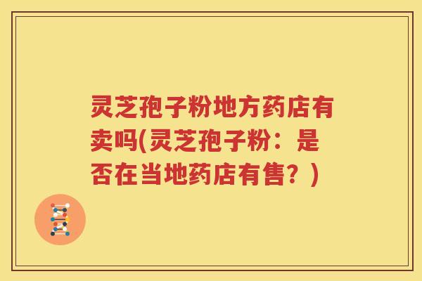 灵芝孢子粉地方药店有卖吗(灵芝孢子粉：是否在当地药店有售？)