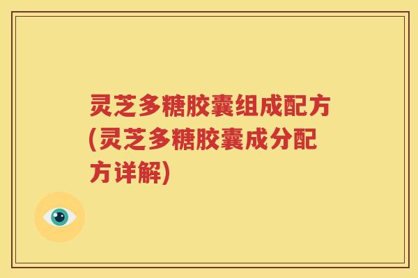 灵芝多糖胶囊组成配方(灵芝多糖胶囊成分配方详解)