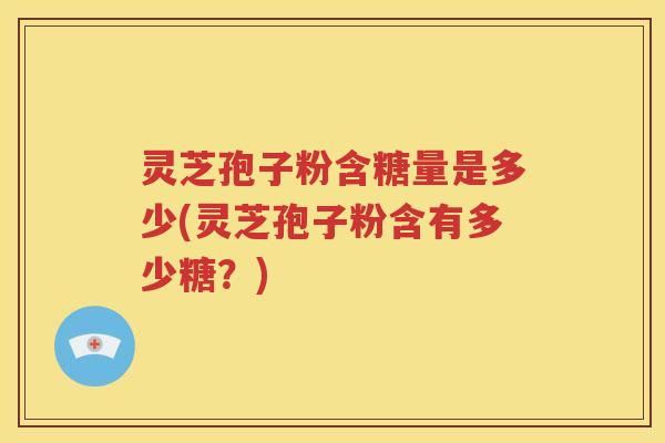 灵芝孢子粉含糖量是多少(灵芝孢子粉含有多少糖？)