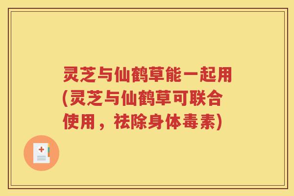 灵芝与仙鹤草能一起用(灵芝与仙鹤草可联合使用，祛除身体毒素)