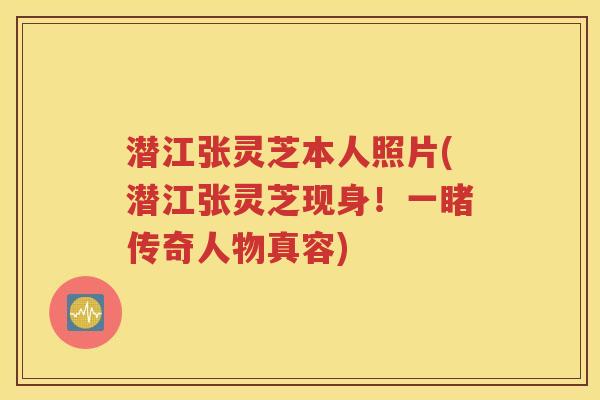 潜江张灵芝本人照片(潜江张灵芝现身！一睹传奇人物真容)