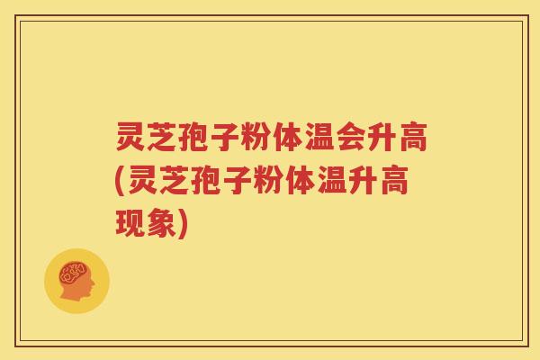 灵芝孢子粉体温会升高(灵芝孢子粉体温升高现象)
