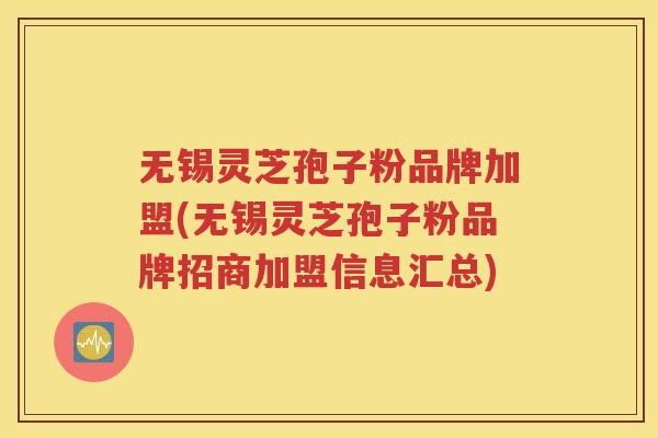 无锡灵芝孢子粉品牌加盟(无锡灵芝孢子粉品牌招商加盟信息汇总)