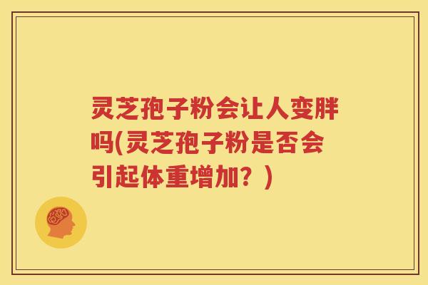 灵芝孢子粉会让人变胖吗(灵芝孢子粉是否会引起体重增加？)