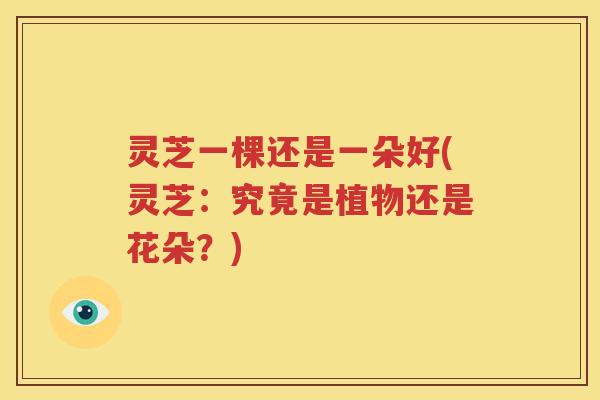 灵芝一棵还是一朵好(灵芝：究竟是植物还是花朵？)